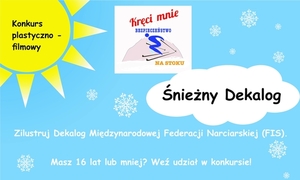 Grafika przedstawia napisy: konkurs plastyczno-filmowy Śnieżny dekalog. Kręci mnie bezpieczeństwo na stoku. Zilustruj dekalog Międzynarodowej Federacji Narciarskiej (FIS). Masz 16 lat lub mniej? Weź udział w konkursie. W tle grafika przedstawiająca płatki śniegu, w lewym górnym rogu słońce.