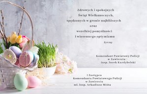 Zdrowych i spokojnych Świąt Wielkanocnych, spędzonych w gronie najbliższych oraz wszelkiej pomyślności i wiosennego optymizmu życzą: Komendant Powiatowy Policji w Zawierciu inspektor Jacek Kurdybelski, I Zastępca Komendanta Powiatowego Policji w Zawierciu młodszy inspektor Arkadiusz MIśta