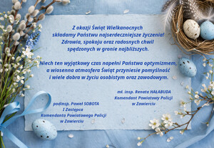 Z okazji Świąt Wielkanocnych składamy Państwu najserdeczniejsze życzenia zdrowia, spokoju oraz radosnych chwil spędzonych w gronie najbliższych. Niech ten wyjątkowy czas napełni Państwa optymizmem, a wiosenna atmosfera Świąt przyniesie pomyślność i wiele dobra w życiu osobistym oraz zawodowym. mł. insp. Renata Hałabuda Komendant Powiatowy Policji w Zawierciu  podinsp. Paweł Sobota Pierwszy Zastępca Komendanta Powiatowego Policji w Zawierciu.